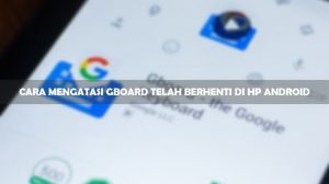 Cara Mengatasi Gboard Telah Berhenti di HP Android