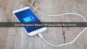 Cara Mengatasi Baterai HP yang Tidak Bisa Penuh