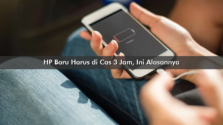 HP Baru Harus di Cas 3 Jam, Ini Alasannya